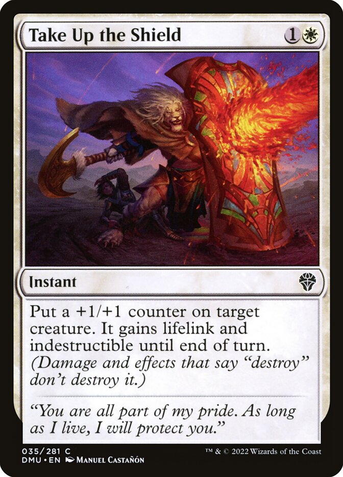 Take Up the Shield
 Put a +1/+1 counter on target creature. It gains lifelink and indestructible until end of turn. (Damage and effects that say "destroy" don't destroy it.)